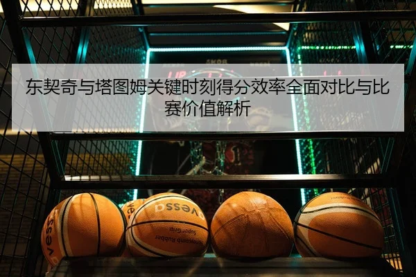 东契奇与塔图姆关键时刻得分效率全面对比与比赛价值解析