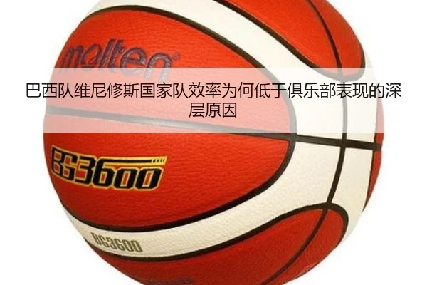 巴西队维尼修斯国家队效率为何低于俱乐部表现的深层原因