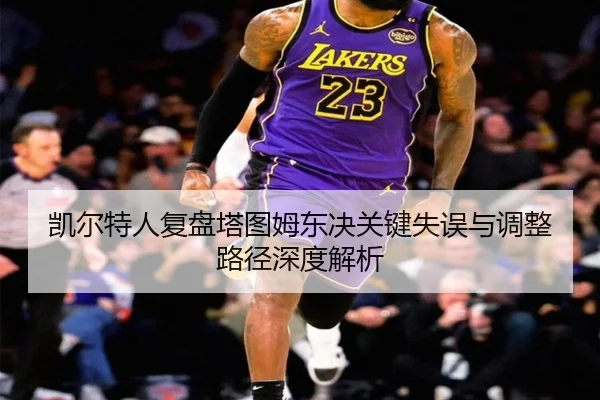 凯尔特人复盘塔图姆东决关键失误与调整路径深度解析