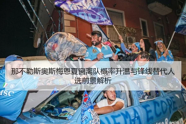 那不勒斯奥斯梅恩夏窗离队概率升温与锋线替代人选前景解析