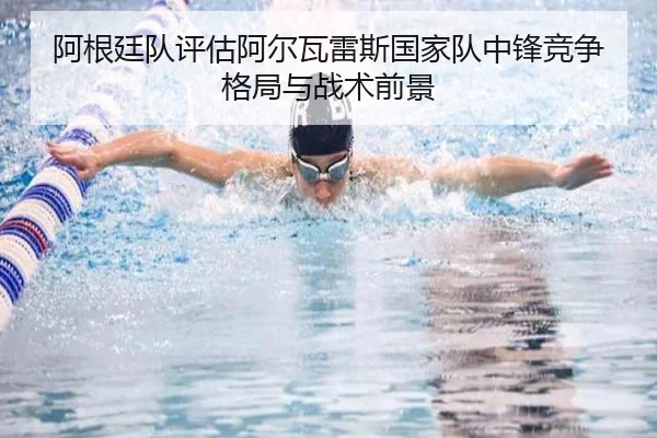 阿根廷队评估阿尔瓦雷斯国家队中锋竞争格局与战术前景