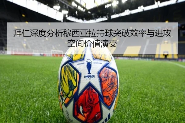拜仁深度分析穆西亚拉持球突破效率与进攻空间价值演变