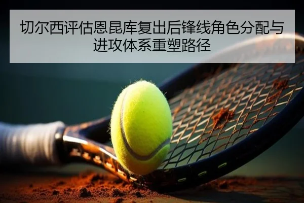 切尔西评估恩昆库复出后锋线角色分配与进攻体系重塑路径