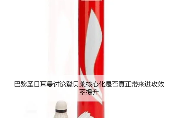 巴黎圣日耳曼讨论登贝莱核心化是否真正带来进攻效率提升