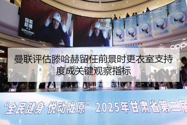 曼联评估滕哈赫留任前景时更衣室支持度成关键观察指标