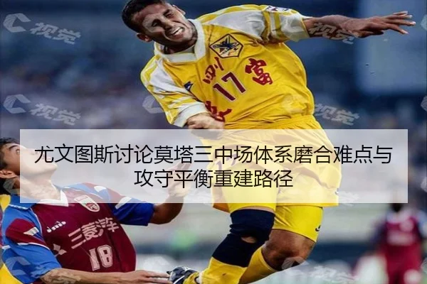 尤文图斯讨论莫塔三中场体系磨合难点与攻守平衡重建路径