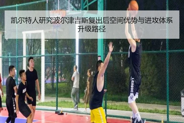 凯尔特人研究波尔津吉斯复出后空间优势与进攻体系升级路径
