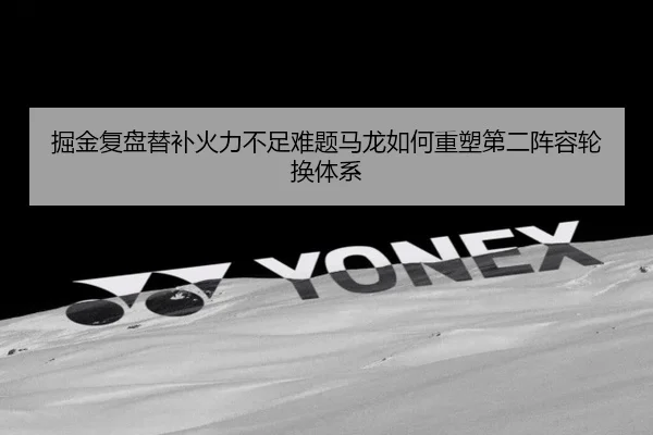 掘金复盘替补火力不足难题马龙如何重塑第二阵容轮换体系