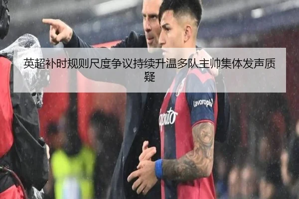 英超补时规则尺度争议持续升温多队主帅集体发声质疑